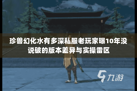 珍兽幻化水有多深私服老玩家曝10年没说破的版本差异与实操雷区