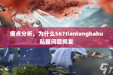 痛点分析，为什么567tianlongbabu私服问题频发