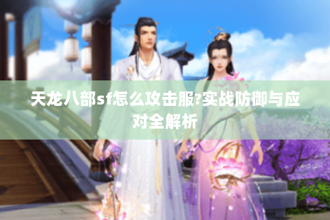天龙八部sf怎么攻击服?实战防御与应对全解析