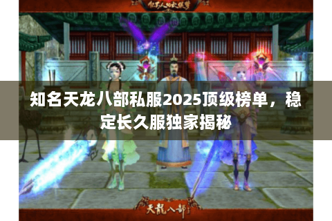 知名天龙八部私服2025顶级榜单，稳定长久服独家揭秘