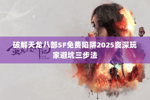 破解天龙八部SF免费陷阱2025资深玩家避坑三步法
