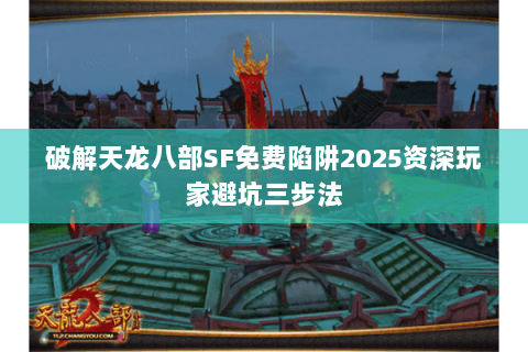 破解天龙八部SF免费陷阱2025资深玩家避坑三步法