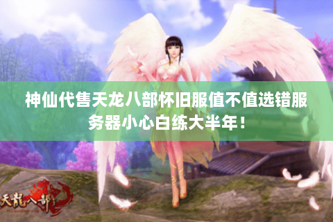 神仙代售天龙八部怀旧服值不值选错服务器小心白练大半年！