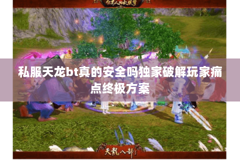 私服天龙bt真的安全吗独家破解玩家痛点终极方案