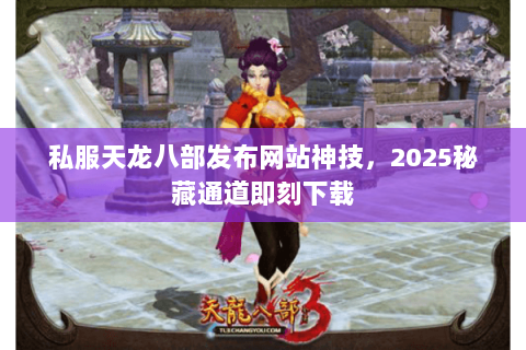 私服天龙八部发布网站神技，2025秘藏通道即刻下载