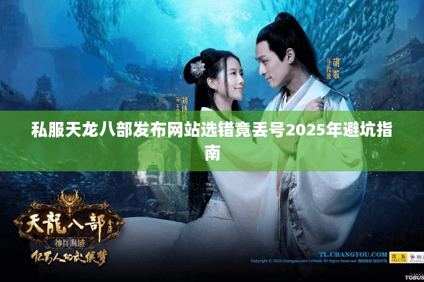 私服天龙八部发布网站选错竟丢号2025年避坑指南