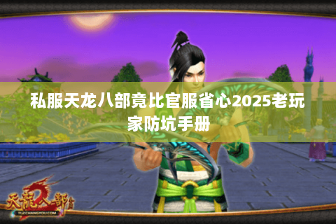 私服天龙八部竟比官服省心2025老玩家防坑手册 私服天龙八部竟比官服省心2025老玩家防坑手册
