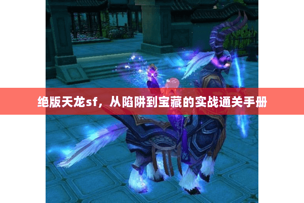 绝版天龙sf，从陷阱到宝藏的实战通关手册