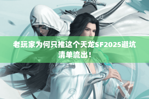 老玩家为何只推这个天龙SF2025避坑清单流出！