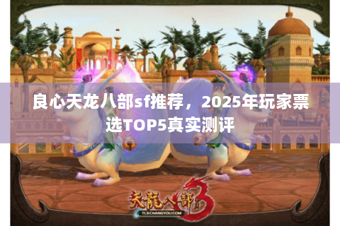 良心天龙八部sf推荐，2025年玩家票选TOP5真实测评