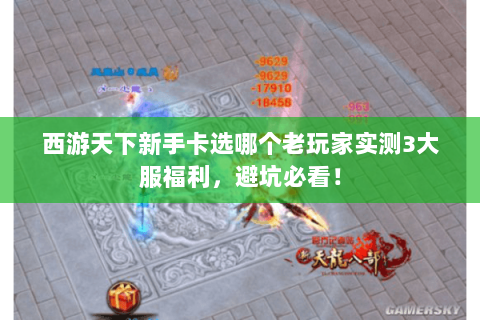 西游天下新手卡选哪个老玩家实测3大服福利，避坑必看！