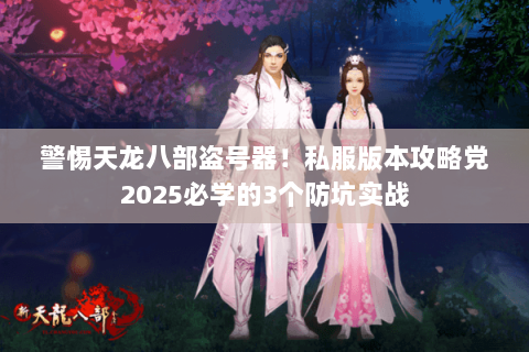 警惕天龙八部盗号器!私服版本攻略党2025必学的3个防坑实战 警惕天龙八部盗号器!私服版本攻略党2025必学的3个防坑实战