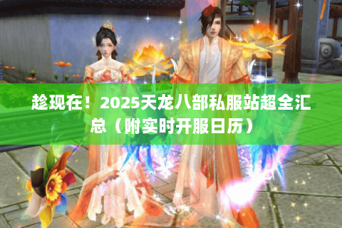 趁现在!2025天龙八部私服站超全汇总(附实时开服日历) 趁现在!2025天龙八部私服站超全汇总(附实时开服日历)