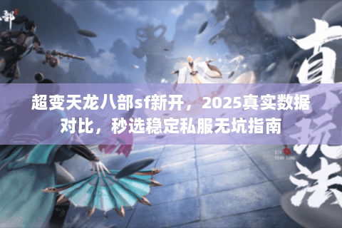 超变天龙八部sf新开,2025真实数据对比,秒选稳定私服无坑指南 超变天龙八部sf新开,2025真实数据对比,秒选稳定私服无坑指南