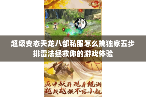 超级变态天龙八部私服怎么挑独家五步排雷法拯救你的游戏体验