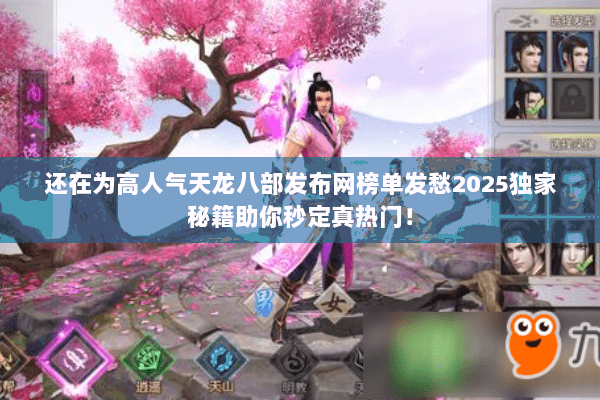 还在为高人气天龙八部发布网榜单发愁2025独家秘籍助你秒定真热门！