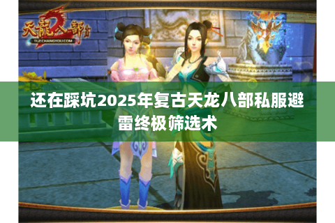 还在踩坑2025年复古天龙八部私服避雷终极筛选术