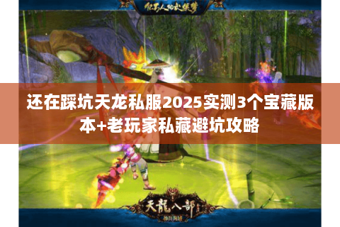 还在踩坑天龙私服2025实测3个宝藏版本+老玩家私藏避坑攻略