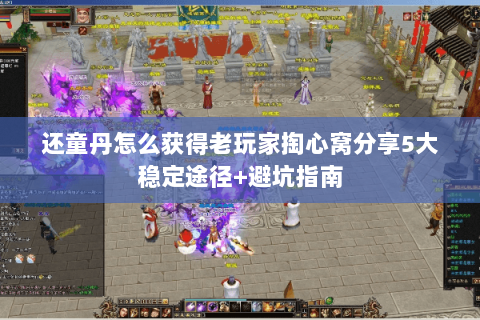 还童丹怎么获得老玩家掏心窝分享5大稳定途径+避坑指南