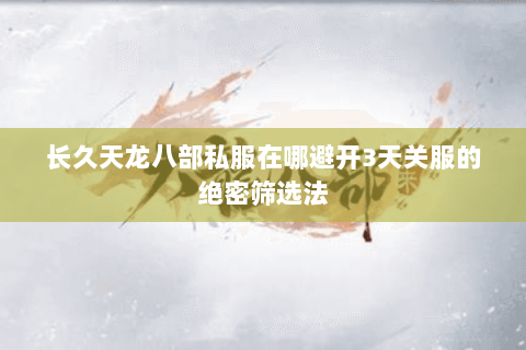 长久天龙八部私服在哪避开3天关服的绝密筛选法