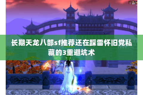 长期天龙八部sf推荐还在踩雷怀旧党私藏的3重避坑术