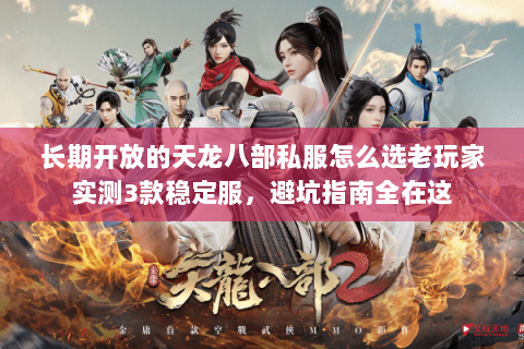 长期开放的天龙八部私服怎么选老玩家实测3款稳定服，避坑指南全在这