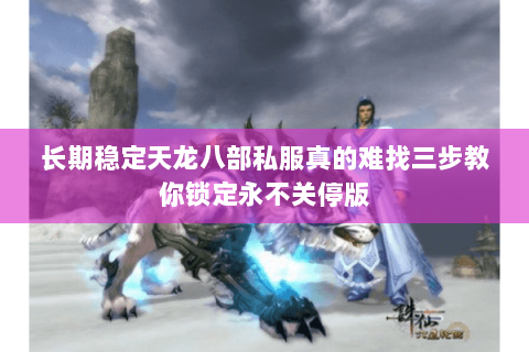 长期稳定天龙八部私服真的难找三步教你锁定永不关停版