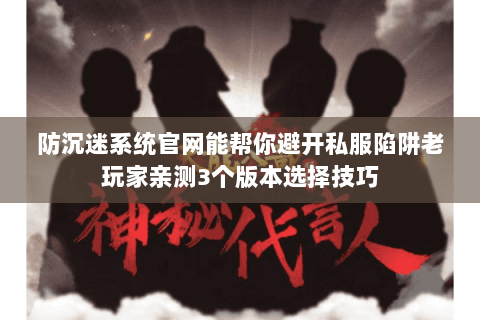 防沉迷系统官网能帮你避开私服陷阱老玩家亲测3个版本选择技巧