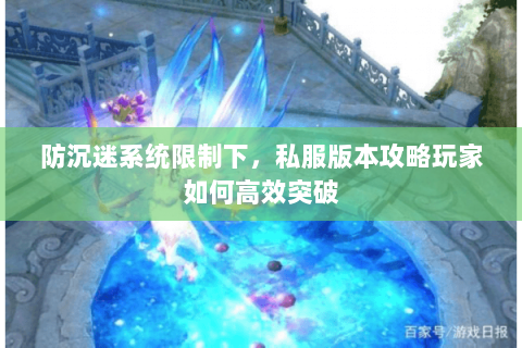 防沉迷系统限制下,私服版本攻略玩家如何高效突破 防沉迷系统限制下,私服版本攻略玩家如何高效突破