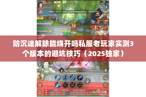 防沉迷解除能绕开吗私服老玩家实测3个版本的避坑技巧（2025独家）