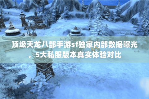 顶级天龙八部手游sf独家内部数据曝光，5大私服版本真实体验对比