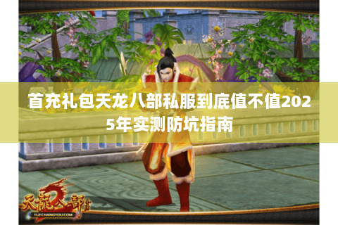 首充礼包天龙八部私服到底值不值2025年实测防坑指南 首充礼包天龙八部私服到底值不值2025年实测防坑指南