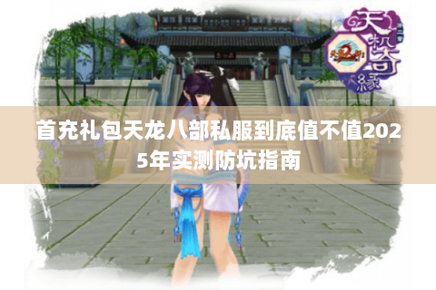 首充礼包天龙八部私服到底值不值2025年实测防坑指南 首充礼包天龙八部私服到底值不值2025年实测防坑指南