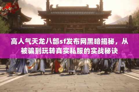 高人气天龙八部sf发布网黑暗揭秘，从被骗到玩转真实私服的实战秘诀