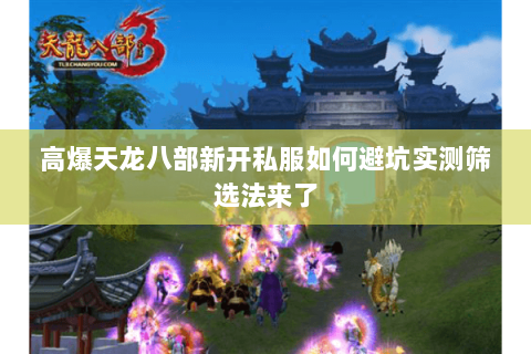 高爆天龙八部新开私服如何避坑实测筛选法来了 高爆天龙八部新开私服如何避坑实测筛选法来了