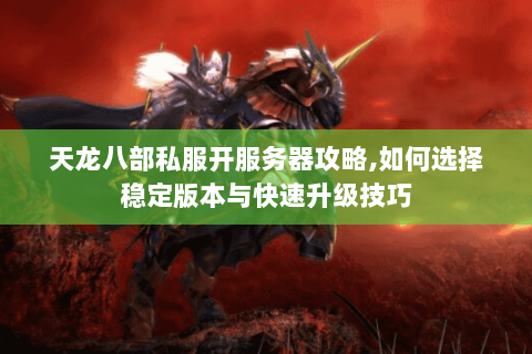 天龙八部私服开服务器攻略,如何选择稳定版本与快速升级技巧