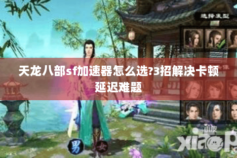 天龙八部sf加速器怎么选?3招解决卡顿延迟难题