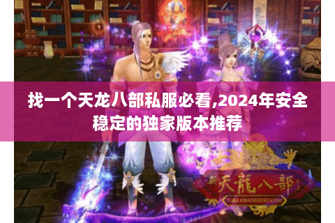 找一个天龙八部私服必看,2024年安全稳定的独家版本推荐