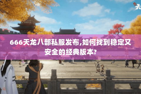 666天龙八部私服发布,如何找到稳定又安全的经典版本?