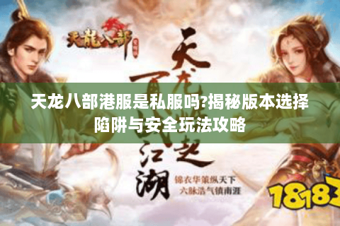天龙八部港服是私服吗?揭秘版本选择陷阱与安全玩法攻略