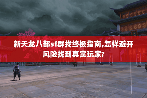 新天龙八部sf群找终极指南,怎样避开风险找到真实玩家?