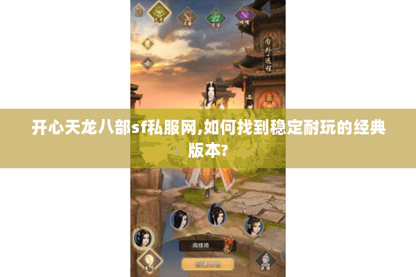 开心天龙八部sf私服网,如何找到稳定耐玩的经典版本?