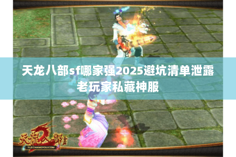 天龙八部sf哪家强2025避坑清单泄露老玩家私藏神服