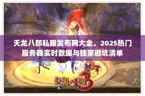 天龙八部私服发布网大全，2025热门服务器实时数据与独家避坑清单