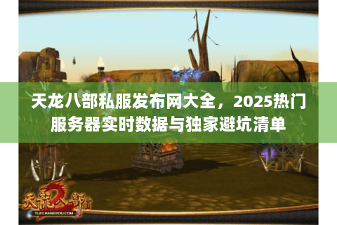 天龙八部私服发布网大全，2025热门服务器实时数据与独家避坑清单