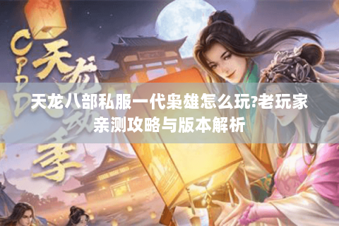 天龙八部私服一代枭雄怎么玩?老玩家亲测攻略与版本解析