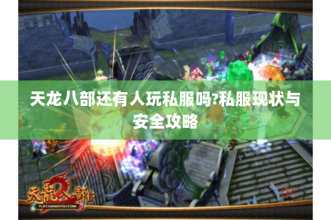 天龙八部还有人玩私服吗?私服现状与安全攻略