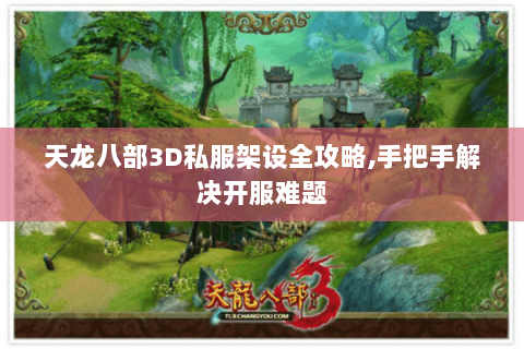 天龙八部3D私服架设全攻略,手把手解决开服难题