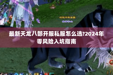 最新天龙八部开服私服怎么选?2024年零风险入坑指南