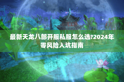 最新天龙八部开服私服怎么选?2024年零风险入坑指南